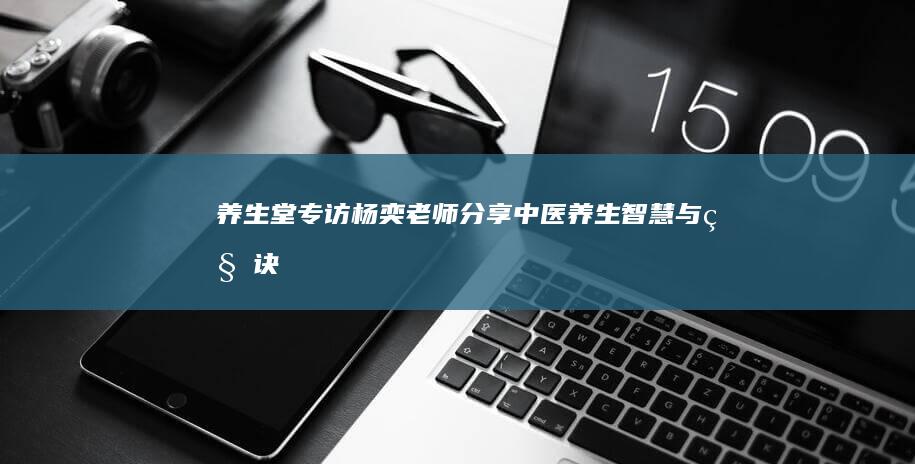 养生堂专访：杨奕老师分享中医养生智慧与秘诀